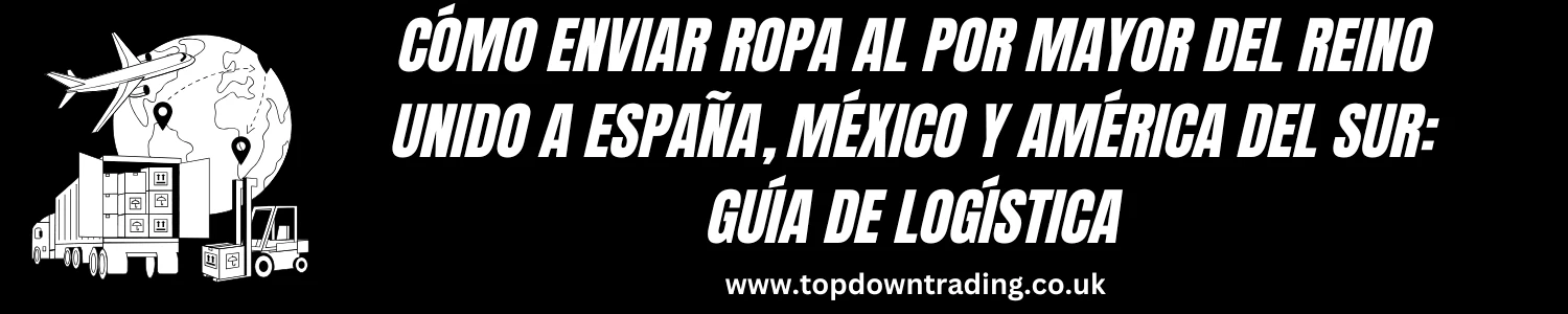 Cómo Enviar Ropa al Por Mayor del Reino Unido a España, México y América del Sur: 2025 Guía de Logística